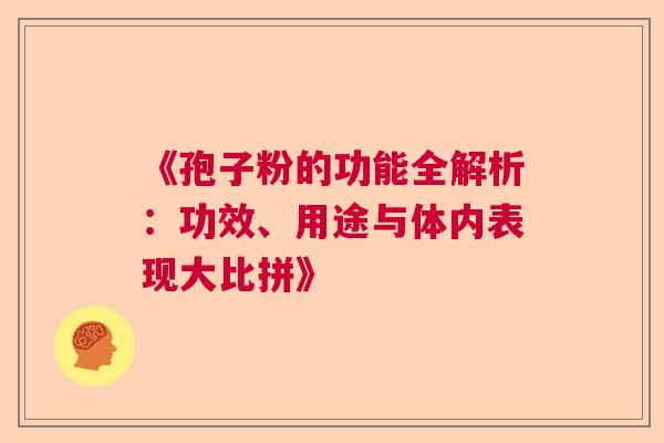 《孢子粉的功能全解析：功效、用途与体内表现大比拼》