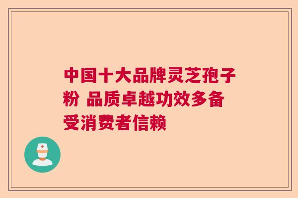 中国十大品牌灵芝孢子粉 品质卓越功效多备受消费者信赖 中国十大品牌灵芝孢子粉 品质卓越功效多备受消费者信赖