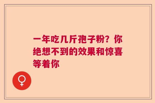 一年吃几斤孢子粉?你绝想不到的效果和惊喜等着你 一年吃几斤孢子粉?你绝想不到的效果和惊喜等着你