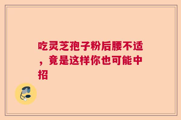 吃灵芝孢子粉后腰不适,竟是这样你也可能中招 吃灵芝孢子粉后腰不适,竟是这样你也可能中招