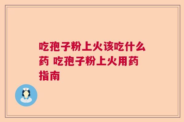 吃孢子粉上火该吃什么药 吃孢子粉上火用药指南 吃孢子粉上火该吃什么药 吃孢子粉上火用药指南