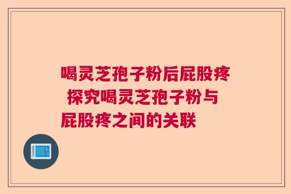 喝灵芝孢子粉后屁股疼 探究喝灵芝孢子粉与屁股疼之间的关联 喝灵芝孢子粉后屁股疼 探究喝灵芝孢子粉与屁股疼之间的关联
