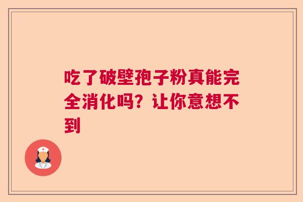 吃了破壁孢子粉真能完全消化吗?让你意想不到 吃了破壁孢子粉真能完全消化吗?让你意想不到
