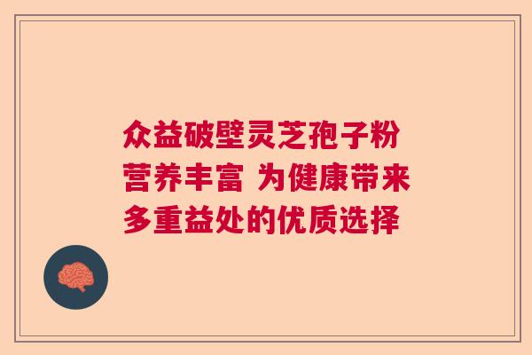 众益破壁灵芝孢子粉 营养丰富 为健康带来多重益处的优质选择