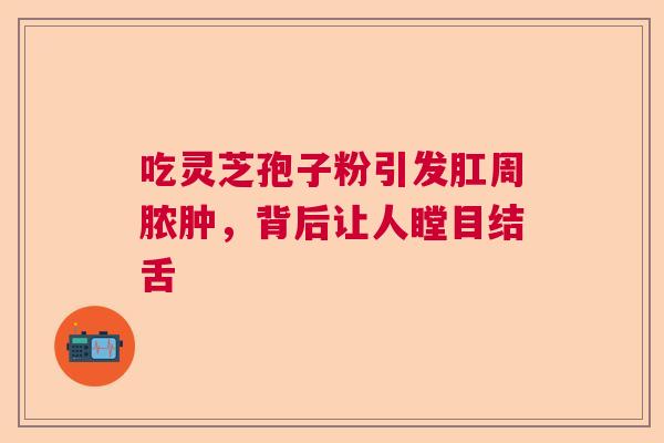 吃灵芝孢子粉引发肛周脓肿,背后让人瞠目结舌 吃灵芝孢子粉引发肛周脓肿,背后让人瞠目结舌