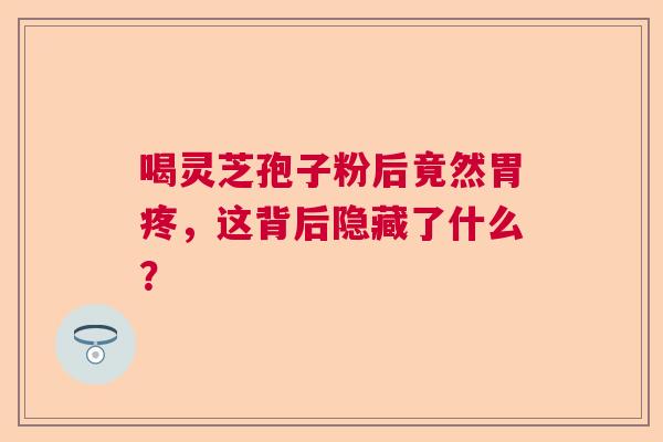 喝灵芝孢子粉后竟然胃疼,这背后隐藏了什么? 喝灵芝孢子粉后竟然胃疼,这背后隐藏了什么?