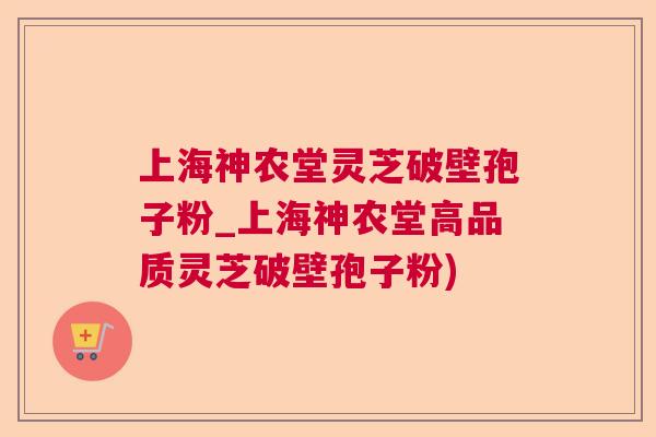 上海神农堂灵芝破壁孢子粉_上海神农堂高品质灵芝破壁孢子粉) 上海神农堂灵芝破壁孢子粉_上海神农堂高品质灵芝破壁孢子粉)
