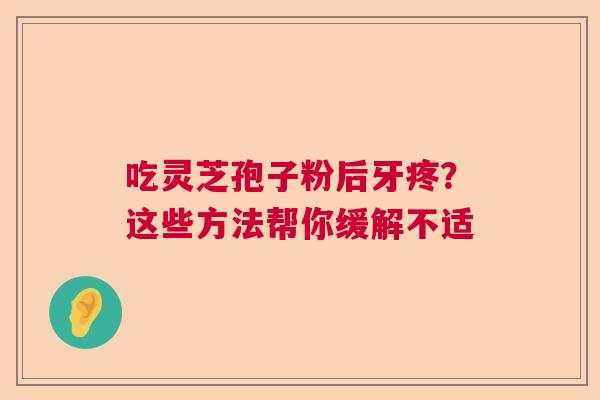 吃灵芝孢子粉后牙疼?这些方法帮你缓解不适 吃灵芝孢子粉后牙疼?这些方法帮你缓解不适