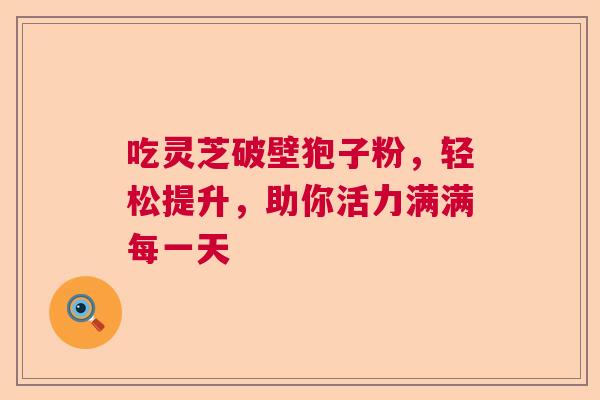 吃灵芝破壁狍子粉，轻松提升，助你活力满满每一天