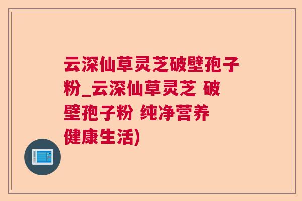 云深仙草灵芝破壁孢子粉_云深仙草灵芝 破壁孢子粉 纯净营养 健康生活) 云深仙草灵芝破壁孢子粉_云深仙草灵芝 破壁孢子粉 纯净营养 健康生活)