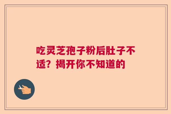 吃灵芝孢子粉后肚子不适?揭开你不知道的 吃灵芝孢子粉后肚子不适?揭开你不知道的