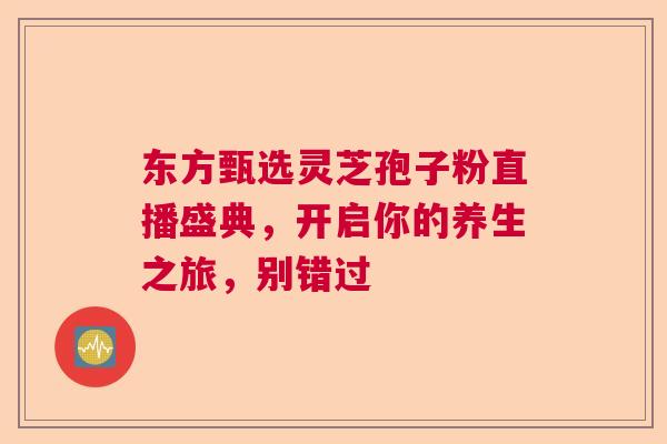 东方甄选灵芝孢子粉直播盛典,开启你的养生之旅,别错过 东方甄选灵芝孢子粉直播盛典,开启你的养生之旅,别错过