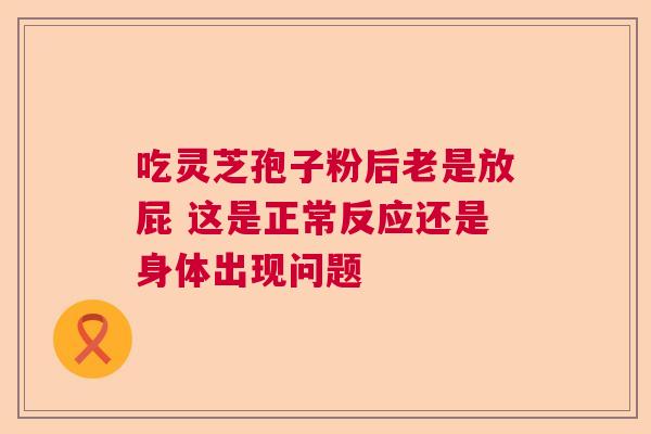吃灵芝孢子粉后老是放屁 这是正常反应还是身体出现问题 吃灵芝孢子粉后老是放屁 这是正常反应还是身体出现问题