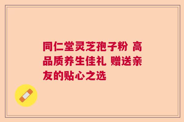 同仁堂灵芝孢子粉 高品质养生佳礼 赠送亲友的贴心之选 同仁堂灵芝孢子粉 高品质养生佳礼 赠送亲友的贴心之选