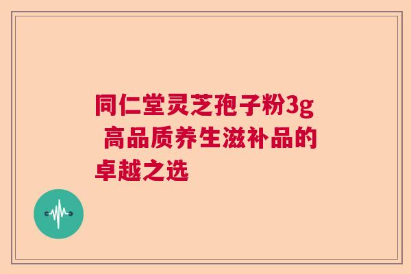 同仁堂灵芝孢子粉3g 高品质养生滋补品的卓越之选 同仁堂灵芝孢子粉3g 高品质养生滋补品的卓越之选