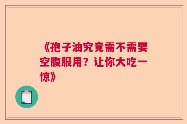 《孢子油究竟需不需要空腹服用？让你大吃一惊》