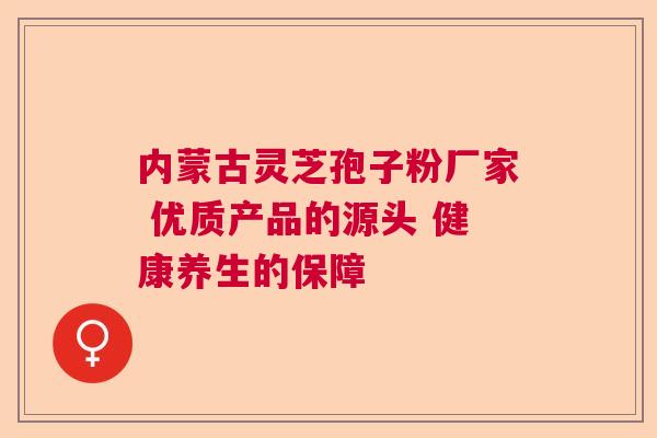 内蒙古灵芝孢子粉厂家 优质产品的源头 健康养生的保障 内蒙古灵芝孢子粉厂家 优质产品的源头 健康养生的保障
