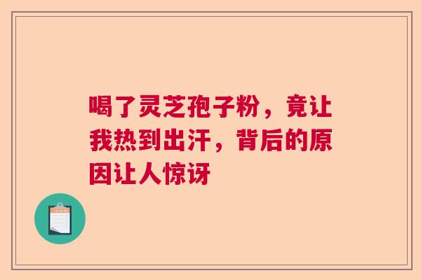 喝了灵芝孢子粉,竟让我热到出汗,背后的原因让人惊讶 喝了灵芝孢子粉,竟让我热到出汗,背后的原因让人惊讶
