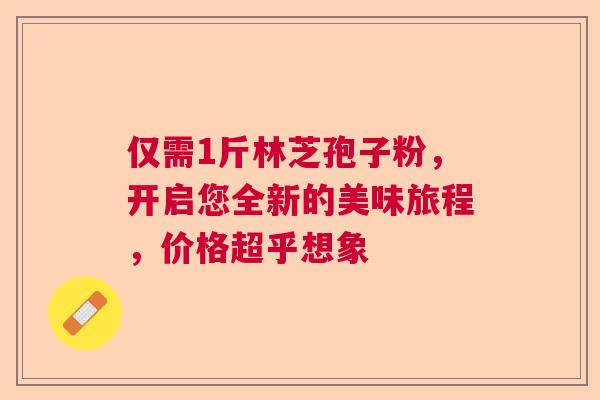 仅需1斤林芝孢子粉,开启您全新的美味旅程,价格超乎想象 仅需1斤林芝孢子粉,开启您全新的美味旅程,价格超乎想象
