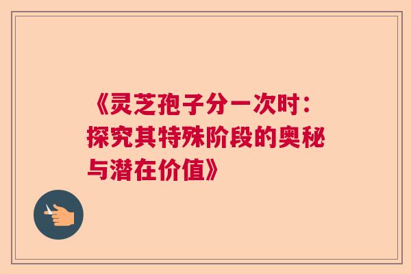 《灵芝孢子分一次时:探究其特殊阶段的奥秘与潜在价值》 《灵芝孢子分一次时:探究其特殊阶段的奥秘与潜在价值》