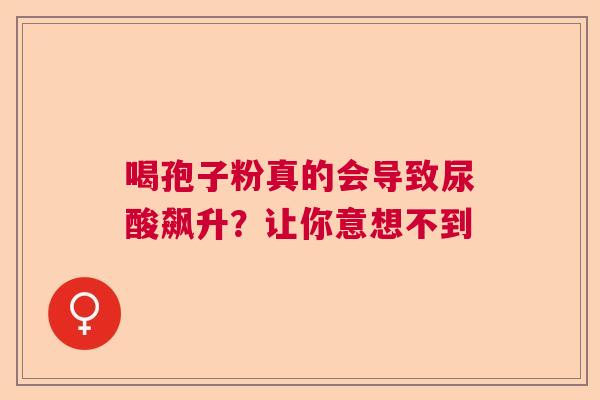 喝孢子粉真的会导致尿酸飙升?让你意想不到 喝孢子粉真的会导致尿酸飙升?让你意想不到