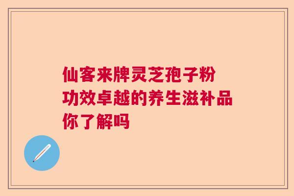 仙客来牌灵芝孢子粉 功效卓越的养生滋补品你了解吗 仙客来牌灵芝孢子粉 功效卓越的养生滋补品你了解吗