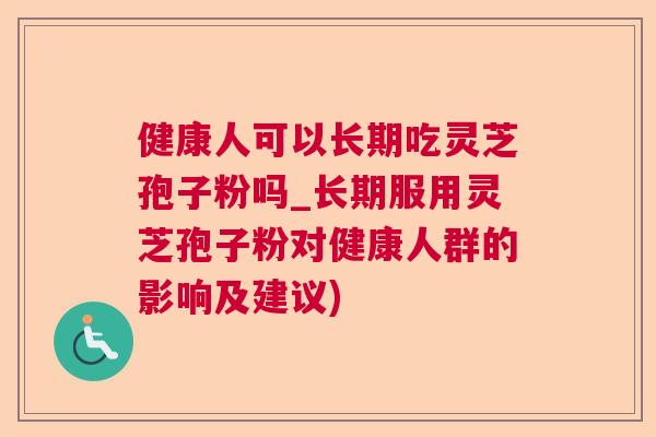 健康人可以长期吃灵芝孢子粉吗_长期服用灵芝孢子粉对健康人群的影响及建议) 健康人可以长期吃灵芝孢子粉吗_长期服用灵芝孢子粉对健康人群的影响及建议)