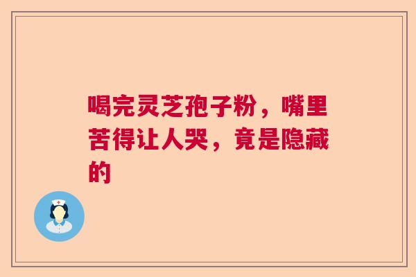 喝完灵芝孢子粉,嘴里苦得让人哭,竟是隐藏的 喝完灵芝孢子粉,嘴里苦得让人哭,竟是隐藏的