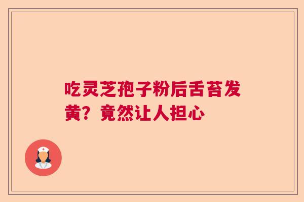 吃灵芝孢子粉后舌苔发黄?竟然让人担心 吃灵芝孢子粉后舌苔发黄?竟然让人担心