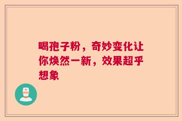 喝孢子粉,奇妙变化让你焕然一新,效果超乎想象 喝孢子粉,奇妙变化让你焕然一新,效果超乎想象
