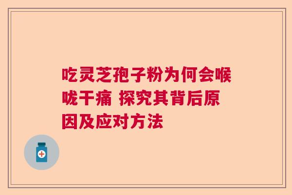 吃灵芝孢子粉为何会喉咙干痛 探究其背后原因及应对方法 吃灵芝孢子粉为何会喉咙干痛 探究其背后原因及应对方法