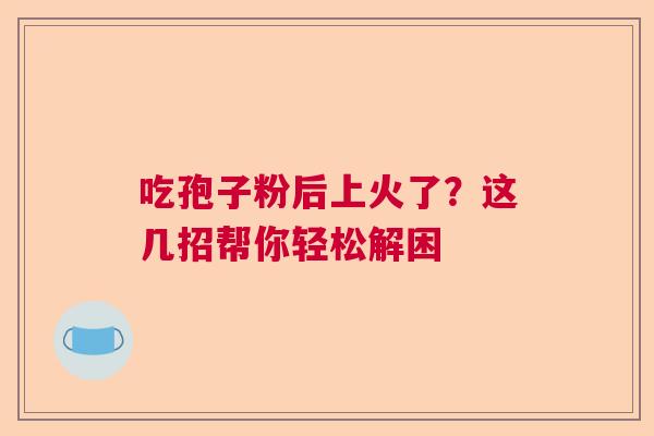 吃孢子粉后上火了?这几招帮你轻松解困 吃孢子粉后上火了?这几招帮你轻松解困