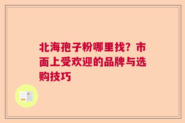 北海孢子粉哪里找？市面上受欢迎的品牌与选购技巧