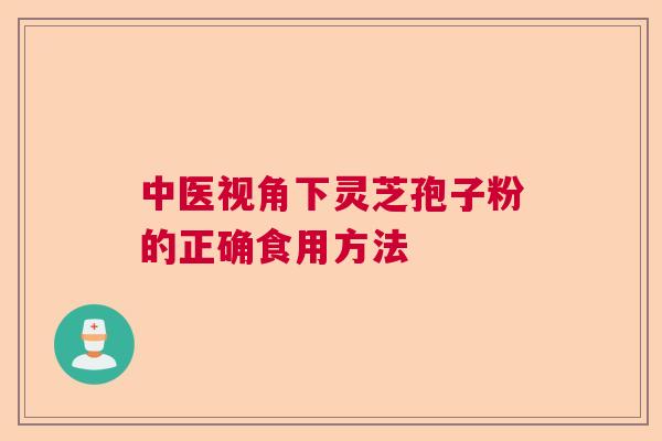 中医视角下灵芝孢子粉的正确食用方法 中医视角下灵芝孢子粉的正确食用方法