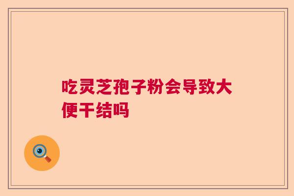 吃灵芝孢子粉会导致大便干结吗 吃灵芝孢子粉会导致大便干结吗