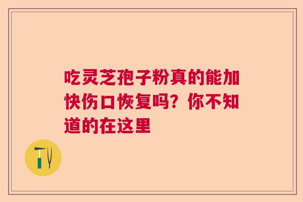 吃灵芝孢子粉真的能加快伤口恢复吗?你不知道的在这里 吃灵芝孢子粉真的能加快伤口恢复吗?你不知道的在这里