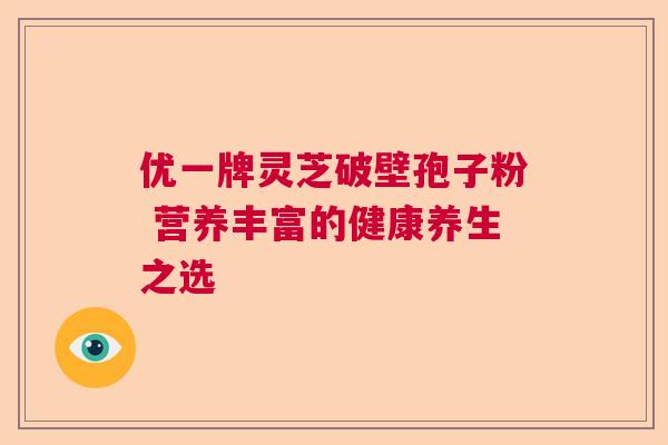优一牌灵芝破壁孢子粉 营养丰富的健康养生之选 优一牌灵芝破壁孢子粉 营养丰富的健康养生之选
