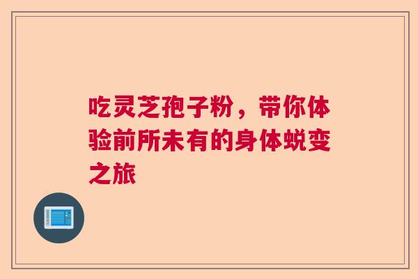 吃灵芝孢子粉,带你体验前所未有的身体蜕变之旅 吃灵芝孢子粉,带你体验前所未有的身体蜕变之旅