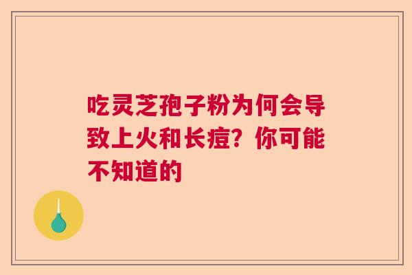 吃灵芝孢子粉为何会导致上火和长痘?你可能不知道的 吃灵芝孢子粉为何会导致上火和长痘?你可能不知道的