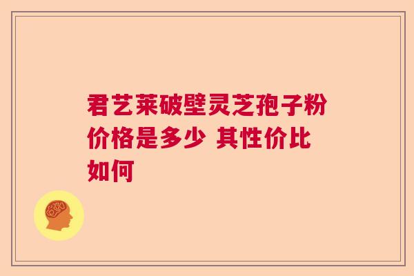 君艺莱破壁灵芝孢子粉价格是多少 其性价比如何 君艺莱破壁灵芝孢子粉价格是多少 其性价比如何