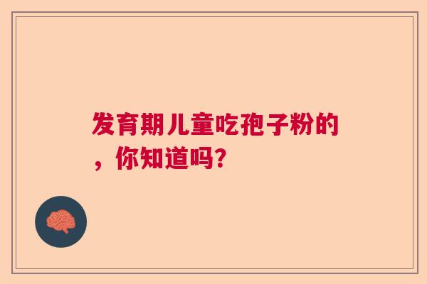 发育期儿童吃孢子粉的,你知道吗? 发育期儿童吃孢子粉的,你知道吗?