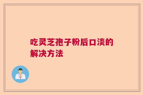 吃灵芝孢子粉后口淡的解决方法 吃灵芝孢子粉后口淡的解决方法