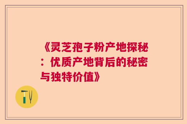 《灵芝孢子粉产地探秘:优质产地背后的秘密与独特价值》 《灵芝孢子粉产地探秘:优质产地背后的秘密与独特价值》