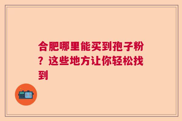 合肥哪里能买到孢子粉?这些地方让你轻松找到 合肥哪里能买到孢子粉?这些地方让你轻松找到