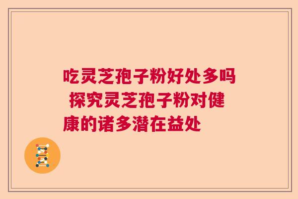 吃灵芝孢子粉好处多吗 探究灵芝孢子粉对健康的诸多潜在益处 吃灵芝孢子粉好处多吗 探究灵芝孢子粉对健康的诸多潜在益处