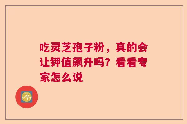 吃灵芝孢子粉,真的会让钾值飙升吗?看看专家怎么说 吃灵芝孢子粉,真的会让钾值飙升吗?看看专家怎么说