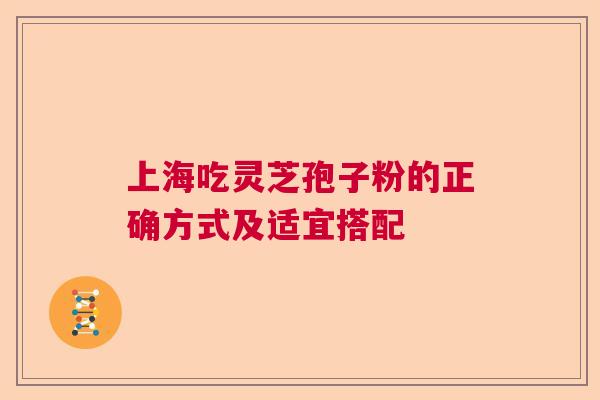 上海吃灵芝孢子粉的正确方式及适宜搭配 上海吃灵芝孢子粉的正确方式及适宜搭配