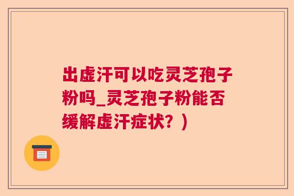 出虚汗可以吃灵芝孢子粉吗_灵芝孢子粉能否缓解虚汗症状?) 出虚汗可以吃灵芝孢子粉吗_灵芝孢子粉能否缓解虚汗症状?)