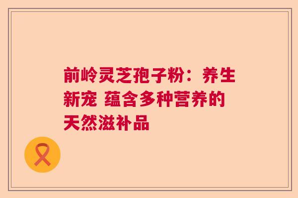 前岭灵芝孢子粉:养生新宠 蕴含多种营养的天然滋补品 前岭灵芝孢子粉:养生新宠 蕴含多种营养的天然滋补品