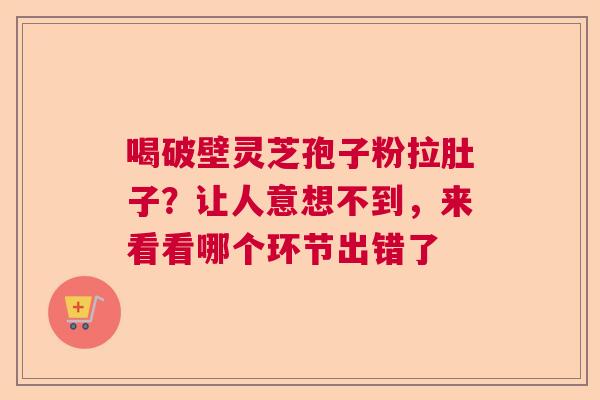 喝破壁灵芝孢子粉拉肚子?让人意想不到,来看看哪个环节出错了 喝破壁灵芝孢子粉拉肚子?让人意想不到,来看看哪个环节出错了